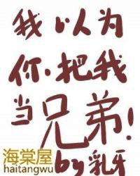 我以为你把我当兄弟免费阅读